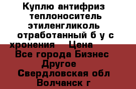  Куплю антифриз, теплоноситель этиленгликоль, отработанный б/у с хронения. › Цена ­ 100 - Все города Бизнес » Другое   . Свердловская обл.,Волчанск г.